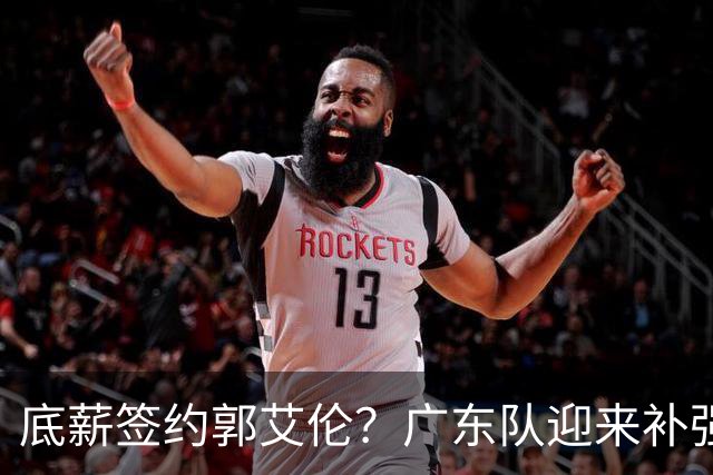 底薪签约郭艾伦？广东队迎来补强机会，徐杰终于有合格替补了！