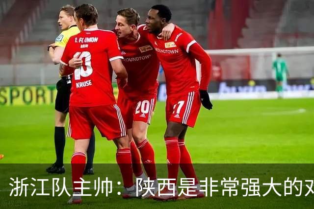 浙江队主帅：陕西是非常强大的对手，足协杯他们有主场优势