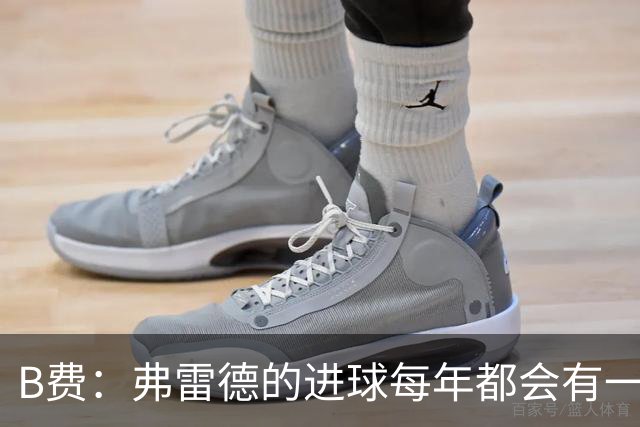 B费：弗雷德的进球每年都会有一次 他配得上赞美