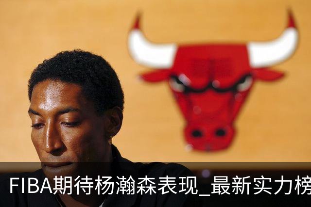 FIBA期待杨瀚森表现 最新实力榜：中国男篮高居第二
