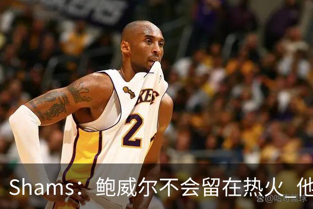 Shams：鲍威尔不会留在热火 他们没有空间 预计会寻求先签后换